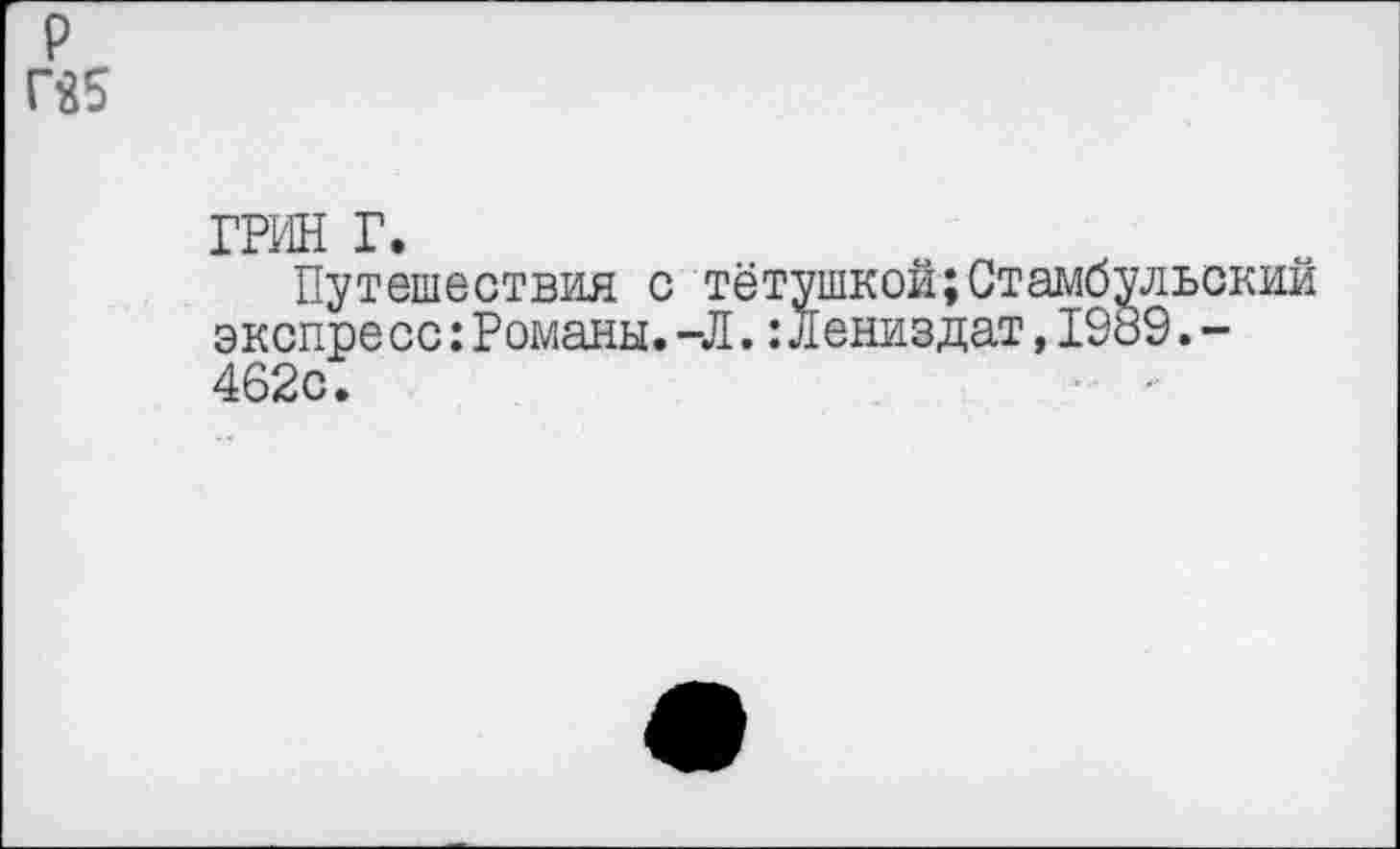 ﻿ГРИН г.
Путешествия с тётушкой;Стамбульский экспресс:Романы.-Л.: л ениздат,19о9.-462с.